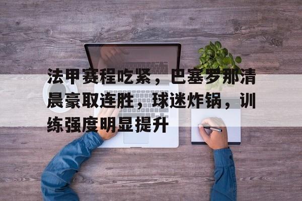 米兰体育app- 法甲赛程吃紧，巴塞罗那清晨豪取连胜，球迷炸锅，训练强度明显提升