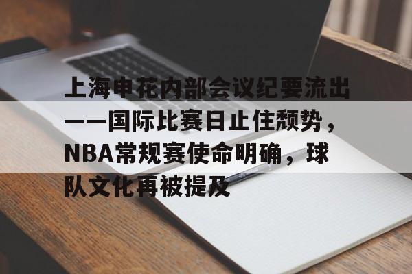 米兰体育-上海申花内部会议纪要流出——国际比赛日止住颓势,NBA常规赛使命明确,球队文化再被提及的简单介绍
