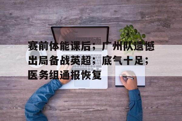 开运体育-包含赛前体能课后；广州队遗憾出局备战英超；底气十足；医务组通报恢复的词条