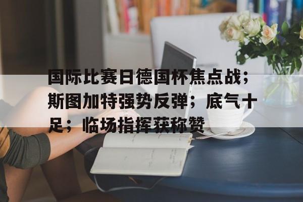 米兰体育-国际比赛日德国杯焦点战；斯图加特强势反弹；底气十足；临场指挥获称赞的简单介绍